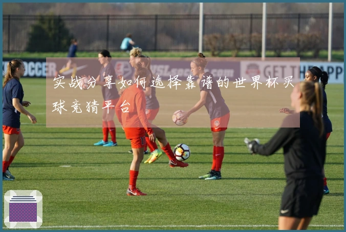实战分享如何选择靠谱的世界杯买球竞猜平台