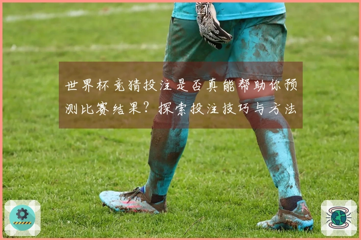 世界杯竞猜投注是否真能帮助你预测比赛结果？探索投注技巧与方法