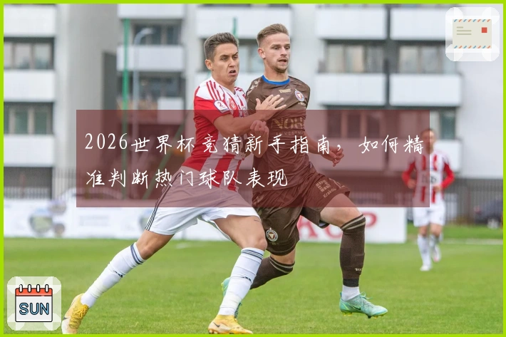 2026世界杯竞猜新手指南，如何精准判断热门球队表现