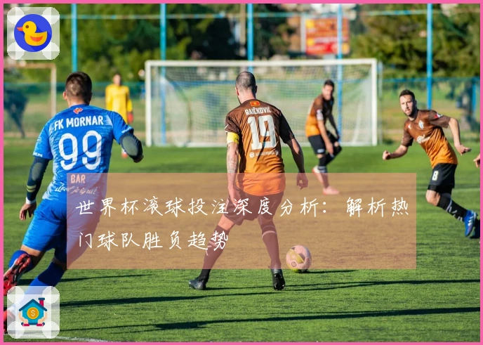 世界杯滚球投注深度分析：解析热门球队胜负趋势