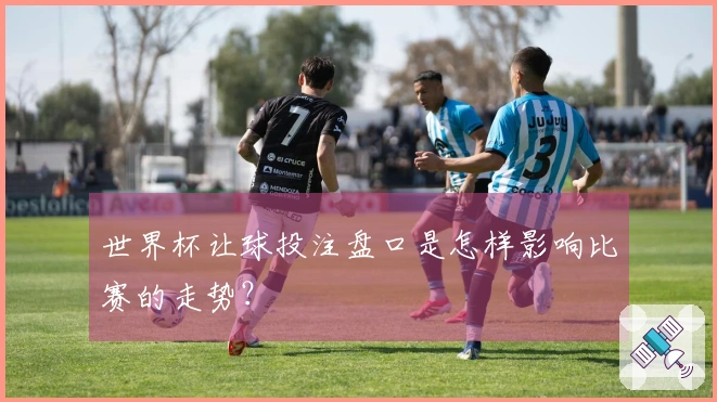 世界杯让球投注盘口是怎样影响比赛的走势？