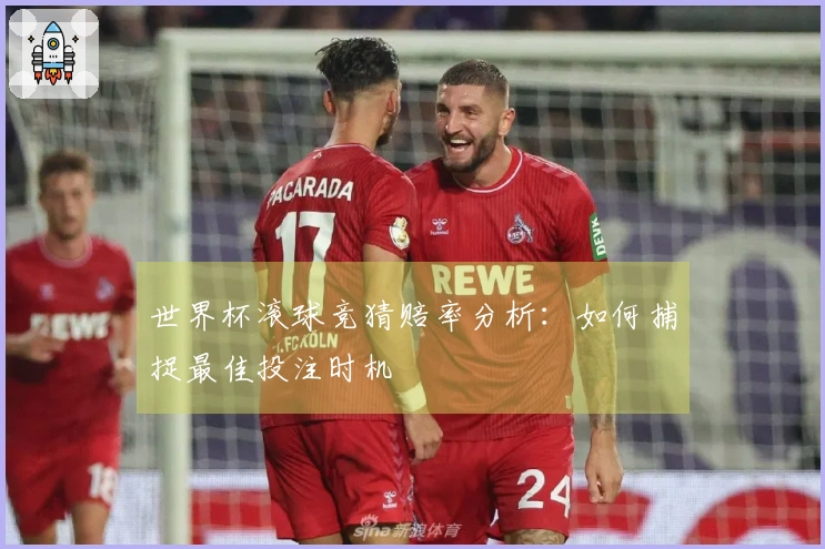世界杯滚球竞猜赔率分析：如何捕捉最佳投注时机
