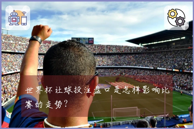 世界杯让球投注盘口是怎样影响比赛的走势？