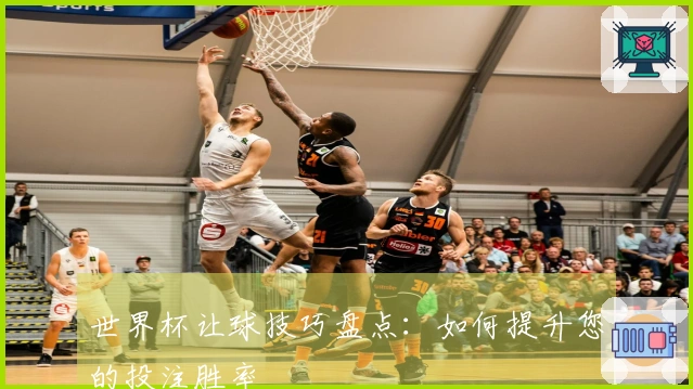 世界杯让球技巧盘点：如何提升您的投注胜率