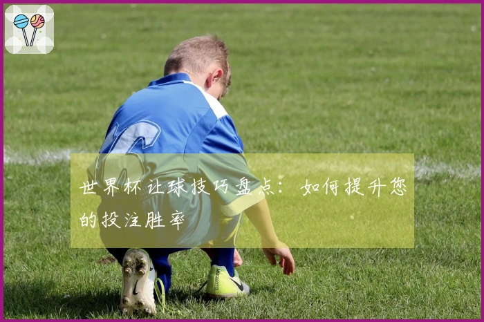 世界杯让球技巧盘点：如何提升您的投注胜率